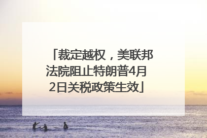 裁定越权，美联邦法院阻止特朗普4月2日关税政策生效
